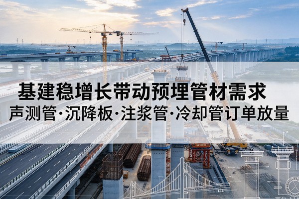 钱塘基建稳增长带动预埋监测管材需求,声测管、沉降板、注浆管订单持续放量