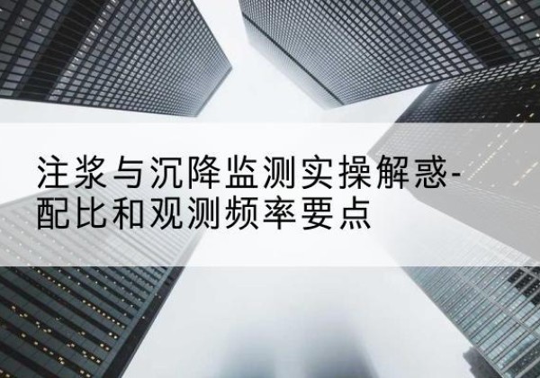 钱塘水泥浆配比不当会不会造成注浆管堵管？-注浆与沉降监测实操解惑-配比和观测频率要点